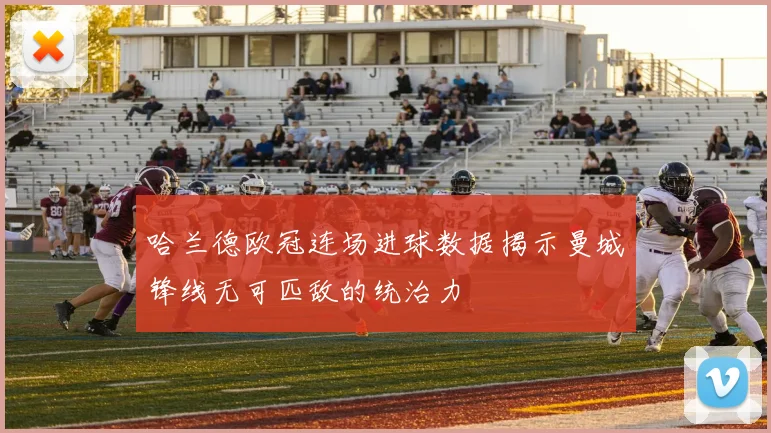 哈兰德欧冠连场进球数据揭示曼城锋线无可匹敌的统治力