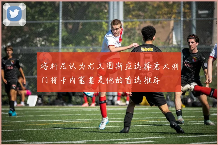 塔科尼认为尤文图斯应选择意大利门将卡内塞基是他的首选推荐